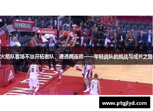 火箭队客场不敌开拓者队，遭遇两连败——年轻战队的挑战与成长之路