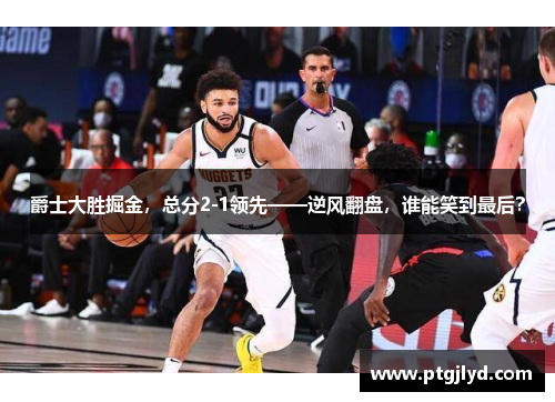 爵士大胜掘金，总分2-1领先——逆风翻盘，谁能笑到最后？