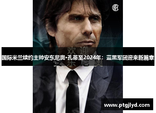 国际米兰续约主帅安东尼奥·孔蒂至2024年：蓝黑军团迎来新篇章