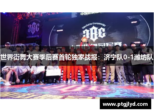 世界街舞大赛季后赛首轮独家战报：济宁队0-1潍坊队