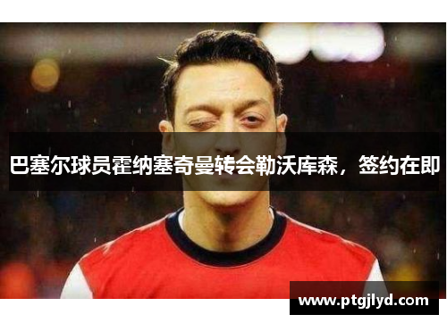 巴塞尔球员霍纳塞奇曼转会勒沃库森，签约在即