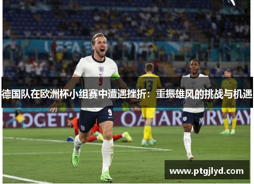 德国队在欧洲杯小组赛中遭遇挫折：重振雄风的挑战与机遇