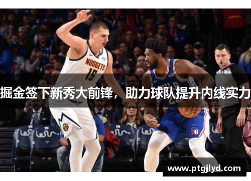 掘金签下新秀大前锋，助力球队提升内线实力