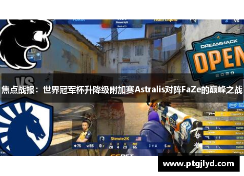 焦点战报：世界冠军杯升降级附加赛Astralis对阵FaZe的巅峰之战