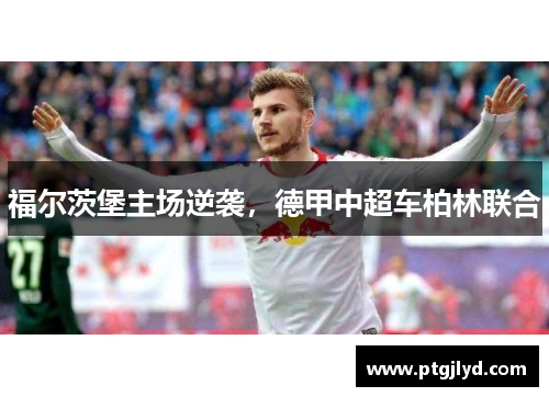 福尔茨堡主场逆袭，德甲中超车柏林联合