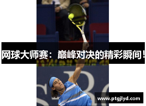 网球大师赛：巅峰对决的精彩瞬间！