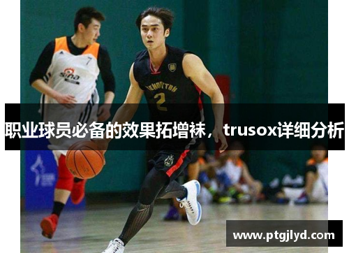 职业球员必备的效果拓增袜，trusox详细分析