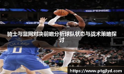 骑士与篮网对决前瞻分析球队状态与战术策略探讨