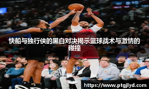 快船与独行侠的黑白对决揭示篮球战术与激情的碰撞