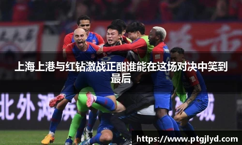 上海上港与红钻激战正酣谁能在这场对决中笑到最后